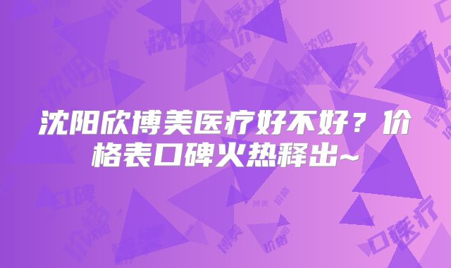 沈阳欣博美医疗好不好？价格表口碑火热释出~