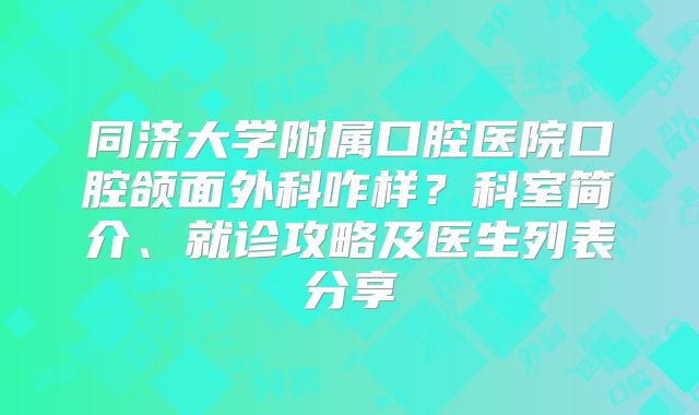 同济大学附属口腔医院口腔颌面外科咋样？科室简介、就诊攻略及医生列表分享