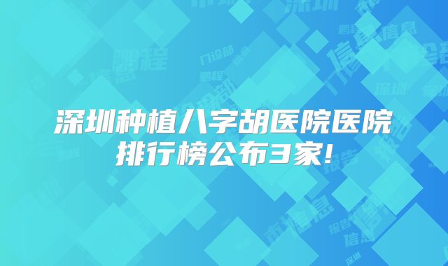 深圳种植八字胡医院医院排行榜公布3家!