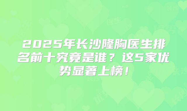 2025年长沙隆胸医生排名前十究竟是谁？这5家优势显著上榜！