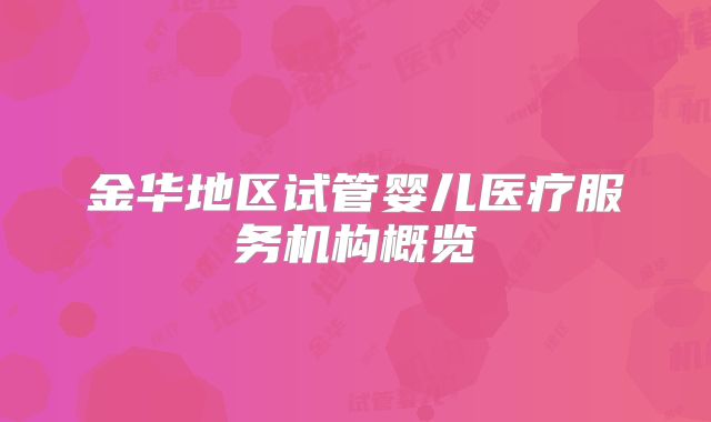 金华地区试管婴儿医疗服务机构概览