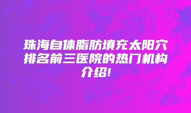 珠海自体脂肪填充太阳穴排名前三医院的热门机构介绍!