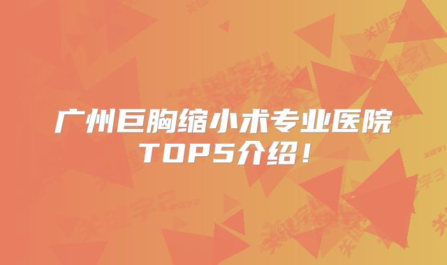广州巨胸缩小术专业医院TOP5介绍！