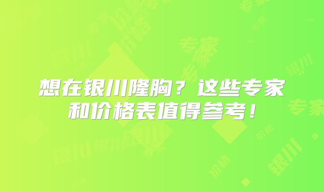 想在银川隆胸？这些专家和价格表值得参考！