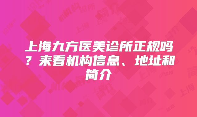 上海九方医美诊所正规吗？来看机构信息、地址和简介