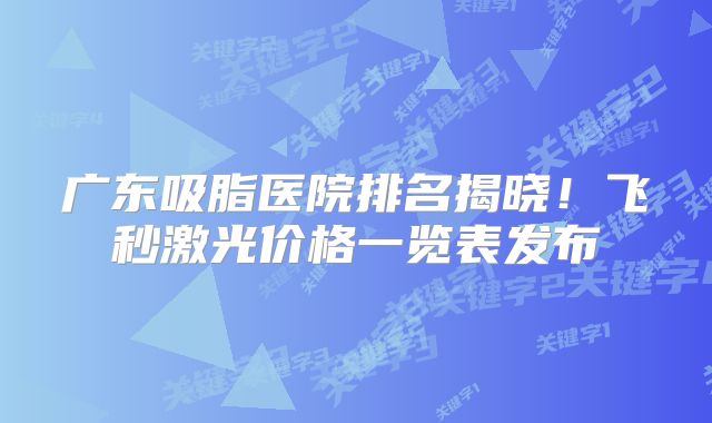 广东吸脂医院排名揭晓！飞秒激光价格一览表发布