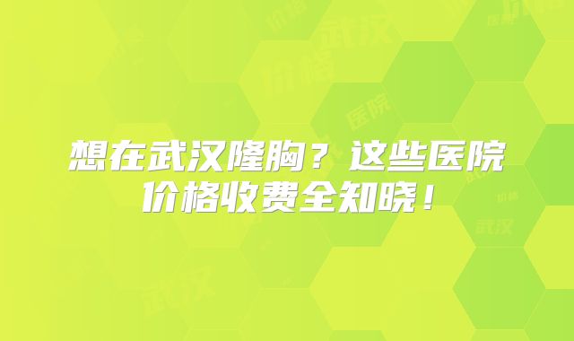 想在武汉隆胸？这些医院价格收费全知晓！