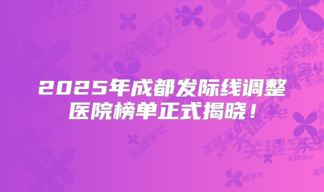 2025年成都发际线调整医院榜单正式揭晓！