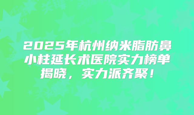 2025年杭州纳米脂肪鼻小柱延长术医院实力榜单揭晓，实力派齐聚！