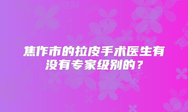 焦作市的拉皮手术医生有没有专家级别的？