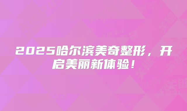 2025哈尔滨美奇整形，开启美丽新体验！