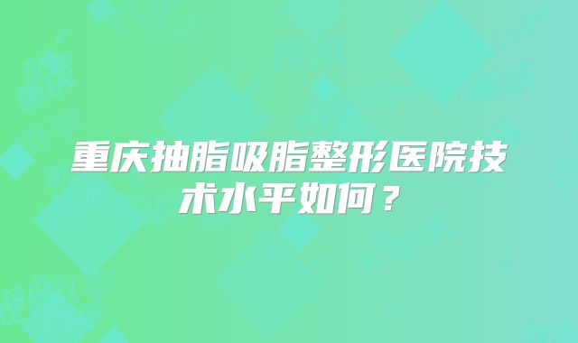 重庆抽脂吸脂整形医院技术水平如何？