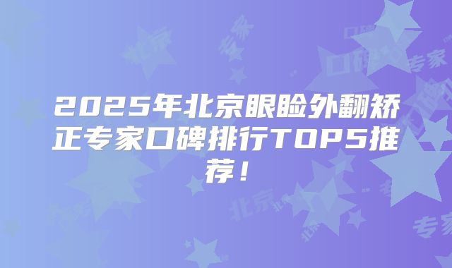 2025年北京眼睑外翻矫正专家口碑排行TOP5推荐！