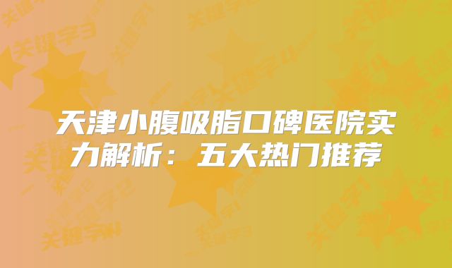 天津小腹吸脂口碑医院实力解析：五大热门推荐