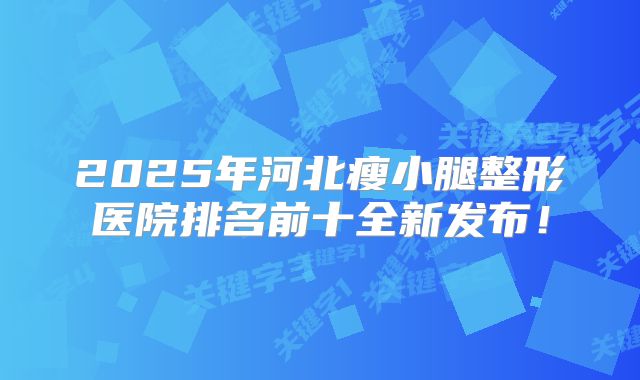 2025年河北瘦小腿整形医院排名前十全新发布！