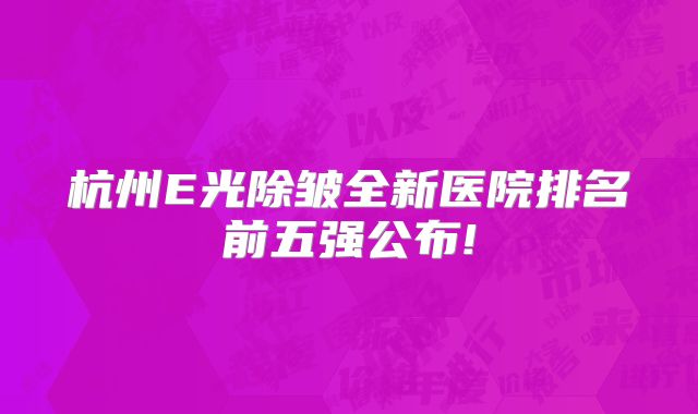 杭州E光除皱全新医院排名前五强公布!