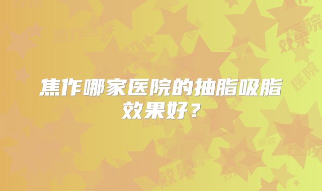 焦作哪家医院的抽脂吸脂效果好？