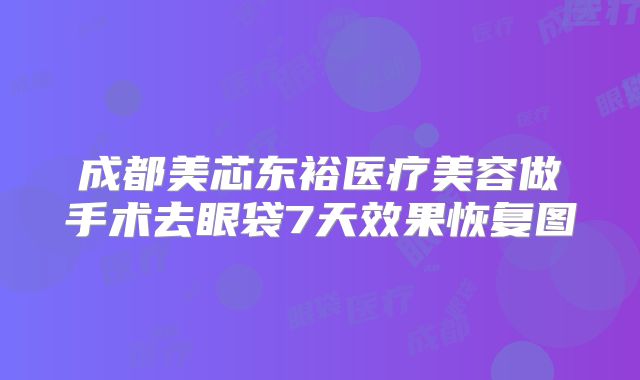 成都美芯东裕医疗美容做手术去眼袋7天效果恢复图