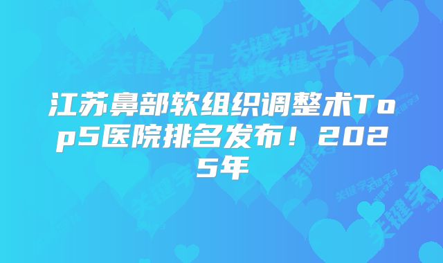 江苏鼻部软组织调整术Top5医院排名发布！2025年