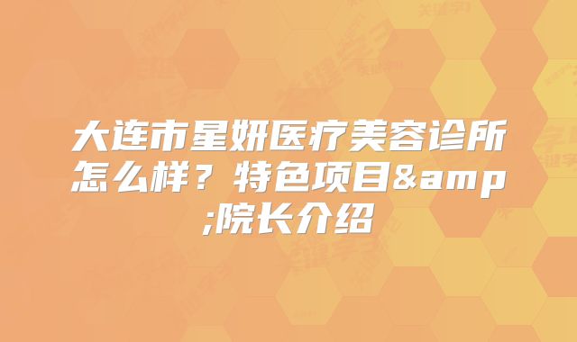 大连市星妍医疗美容诊所怎么样？特色项目&院长介绍