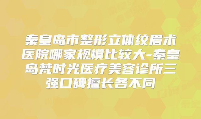 秦皇岛市整形立体纹眉术医院哪家规模比较大-秦皇岛梵时光医疗美容诊所三强口碑擅长各不同