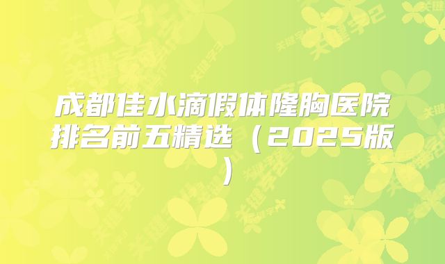 成都佳水滴假体隆胸医院排名前五精选（2025版）