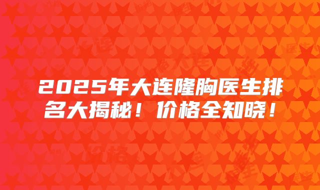 2025年大连隆胸医生排名大揭秘！价格全知晓！