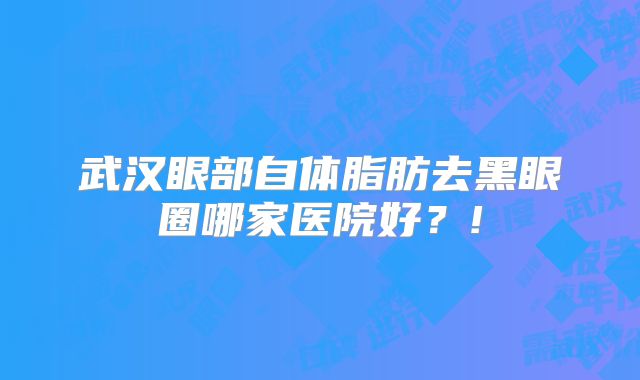 武汉眼部自体脂肪去黑眼圈哪家医院好？!