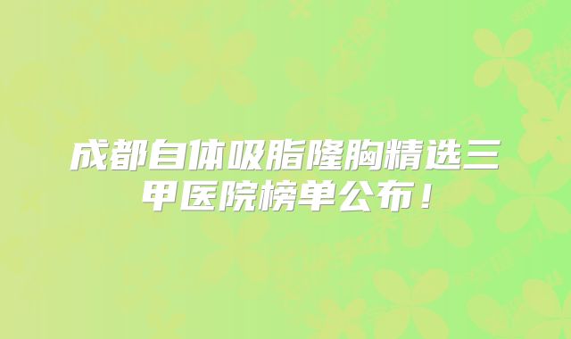 成都自体吸脂隆胸精选三甲医院榜单公布！
