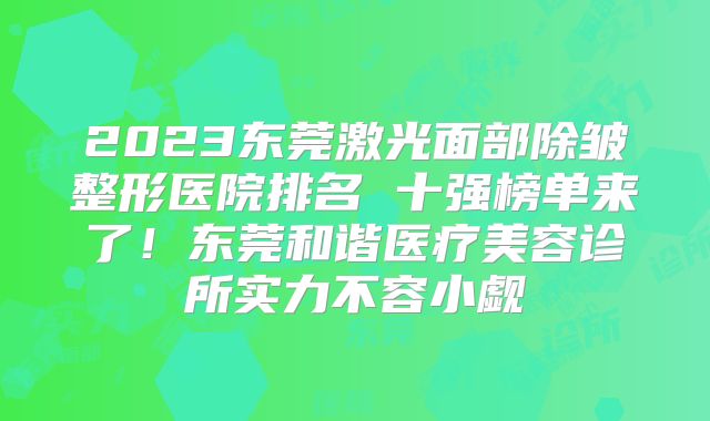 2023东莞激光面部除皱整形医院排名 十强榜单来了！东莞和谐医疗美容诊所实力不容小觑