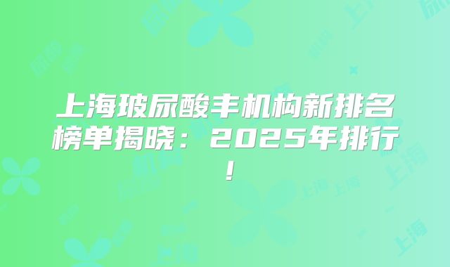 上海玻尿酸丰机构新排名榜单揭晓：2025年排行！