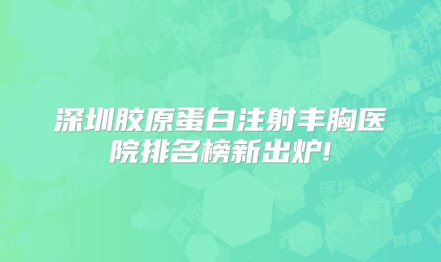 深圳胶原蛋白注射丰胸医院排名榜新出炉!