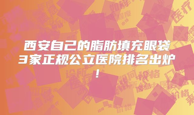 西安自己的脂肪填充眼袋3家正规公立医院排名出炉!