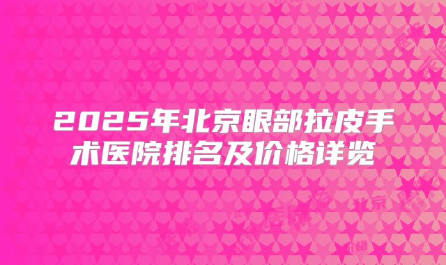 2025年北京眼部拉皮手术医院排名及价格详览