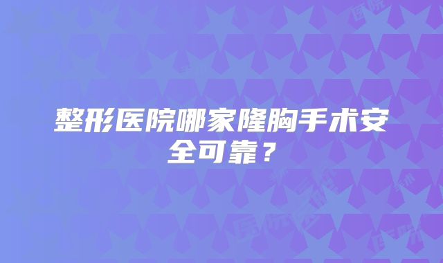 整形医院哪家隆胸手术安全可靠？