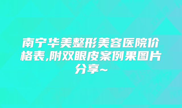 南宁华美整形美容医院价格表,附双眼皮案例果图片分享~