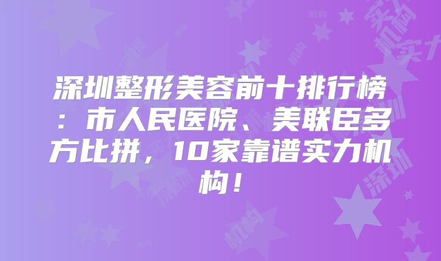 深圳整形美容前十排行榜：市人民医院、美联臣多方比拼，10家靠谱实力机构！