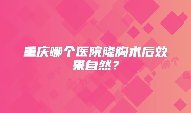 重庆哪个医院隆胸术后效果自然？