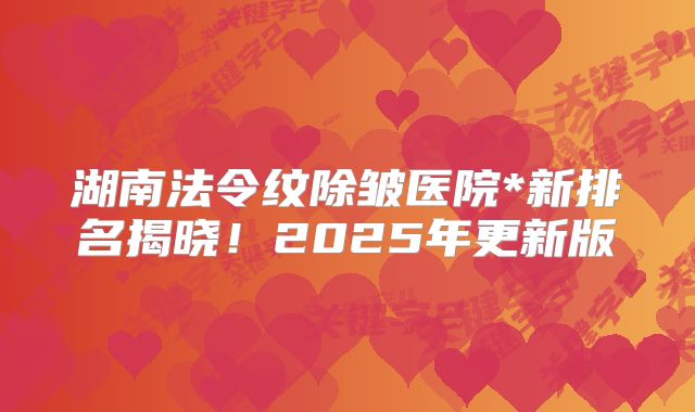 湖南法令纹除皱医院*新排名揭晓！2025年更新版