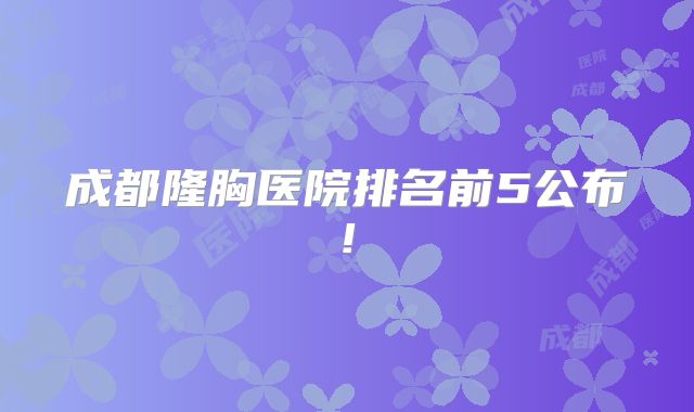 成都隆胸医院排名前5公布!