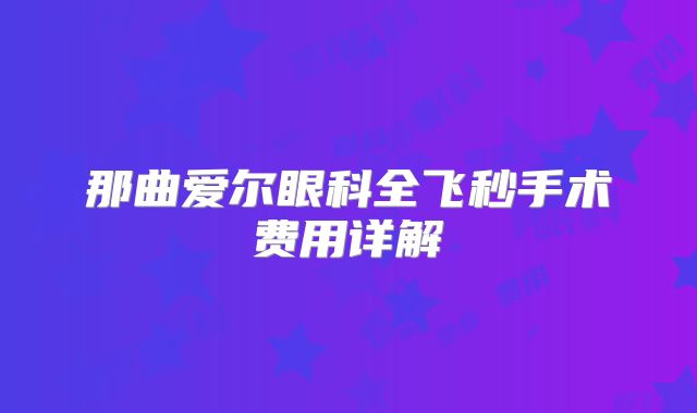 那曲爱尔眼科全飞秒手术费用详解