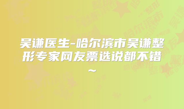 吴谦医生-哈尔滨市吴谦整形专家网友票选说都不错~