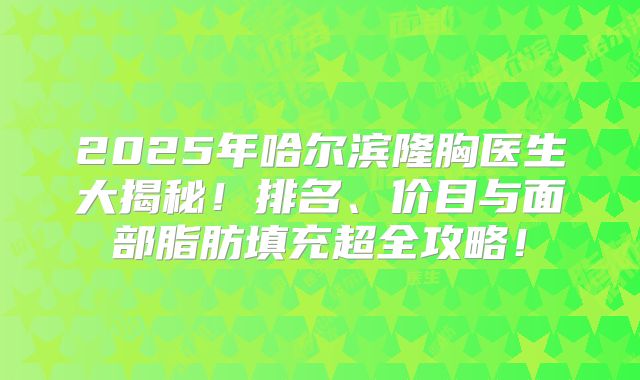 2025年哈尔滨隆胸医生大揭秘！排名、价目与面部脂肪填充超全攻略！