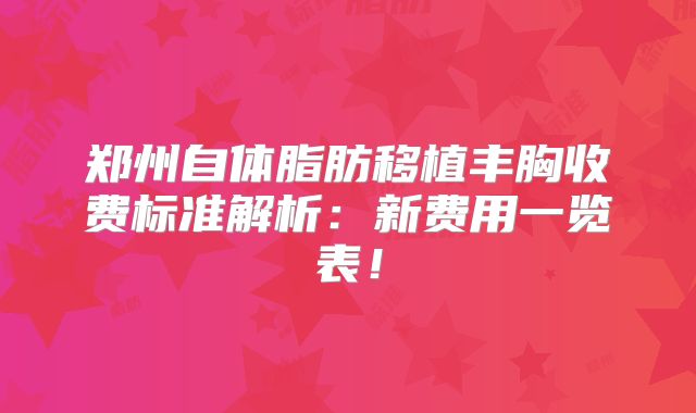 郑州自体脂肪移植丰胸收费标准解析：新费用一览表！