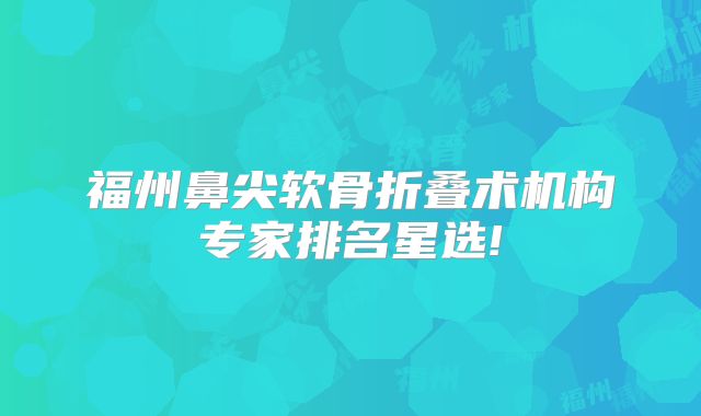 福州鼻尖软骨折叠术机构专家排名星选!