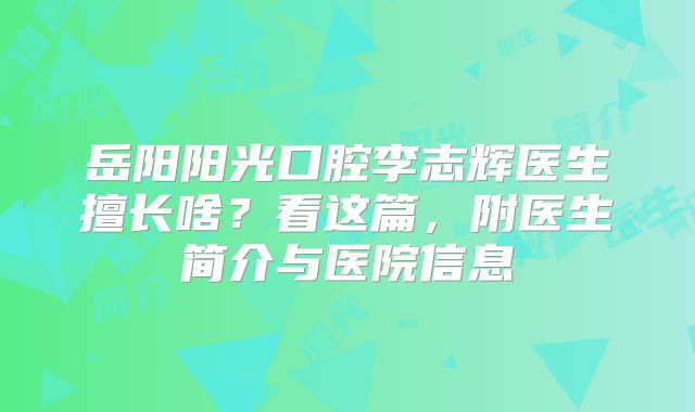 岳阳阳光口腔李志辉医生擅长啥？看这篇，附医生简介与医院信息