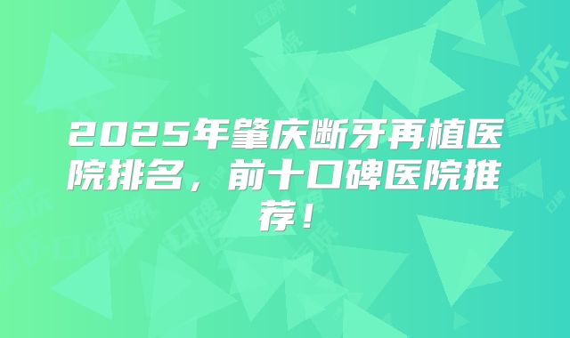 2025年肇庆断牙再植医院排名，前十口碑医院推荐！
