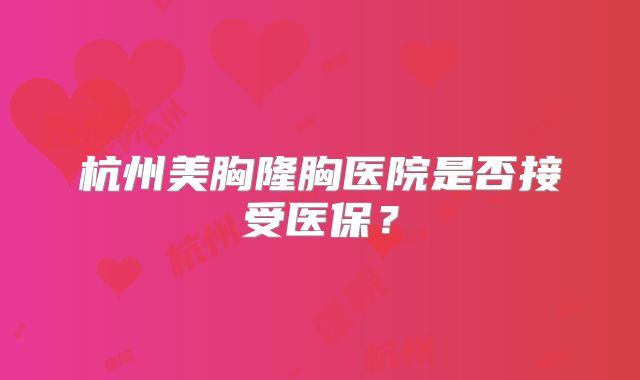 杭州美胸隆胸医院是否接受医保？