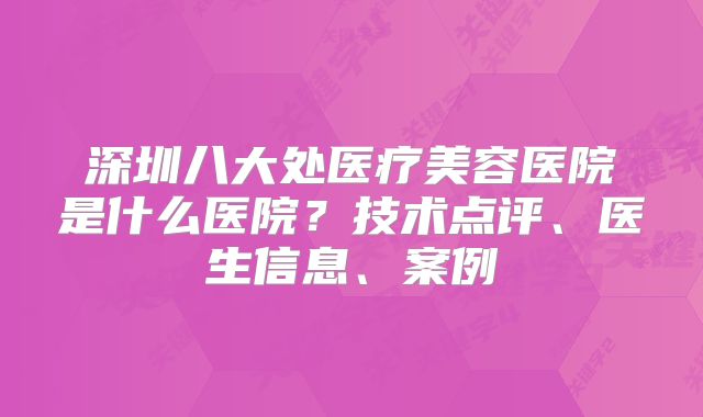 深圳八大处医疗美容医院是什么医院？技术点评、医生信息、案例