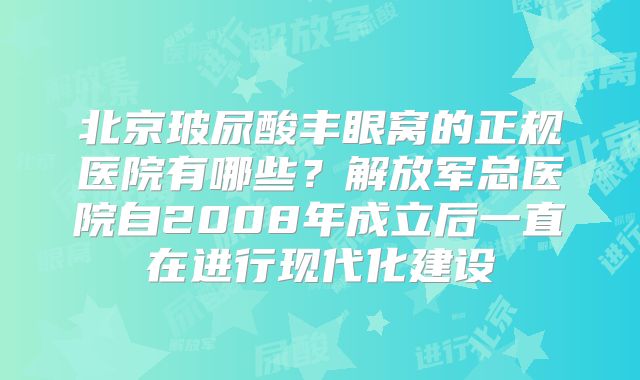 北京玻尿酸丰眼窝的正规医院有哪些？解放军总医院自2008年成立后一直在进行现代化建设